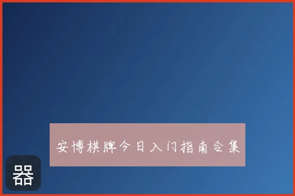 安博棋牌今日入门指南合集