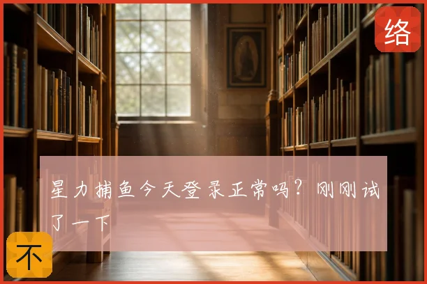 星力捕鱼今天登录正常吗？刚刚试了一下