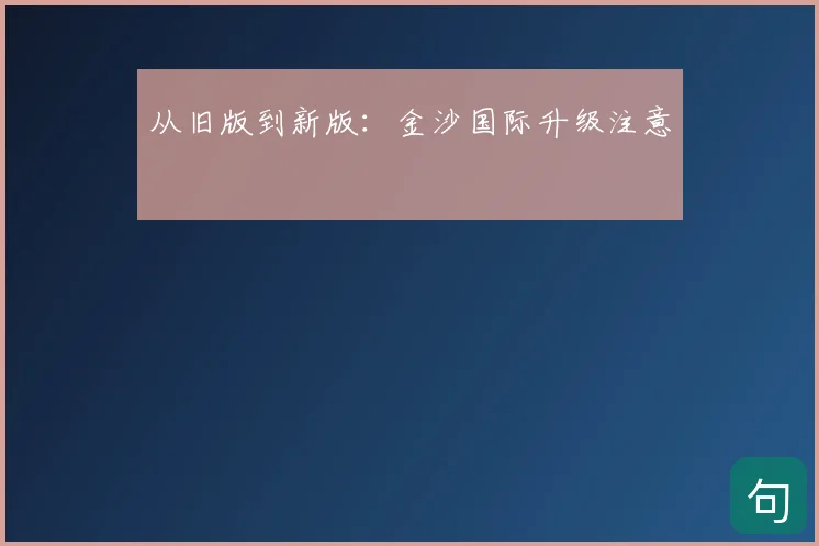 从旧版到新版：金沙国际升级注意