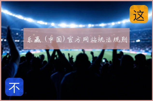 乐赢 (中国)官方网站玩法规则