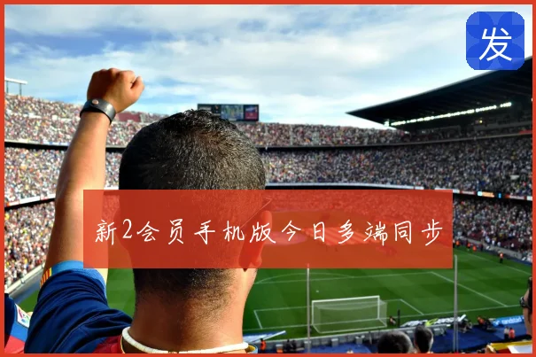 新2会员手机版今日多端同步