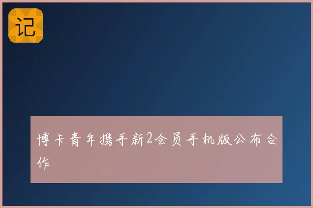 博卡青年携手新2会员手机版公布合作